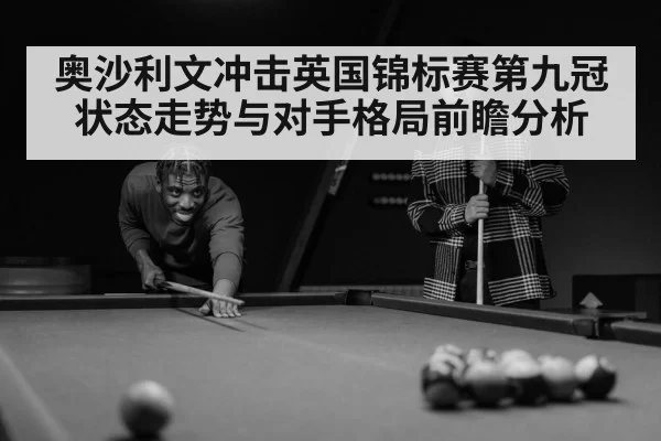 奥沙利文冲击英国锦标赛第九冠状态走势与对手格局前瞻分析